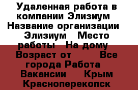 Удаленная работа в компании Элизиум › Название организации ­ Элизиум › Место работы ­ На дому › Возраст от ­ 16 - Все города Работа » Вакансии   . Крым,Красноперекопск